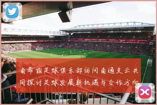 南希兹足球俱乐部访问南通支云共同探讨足球发展新机遇与合作方向