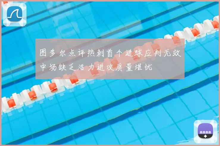 图多尔点评热刺首个进球应判无效中场缺乏活力进攻质量堪忧
