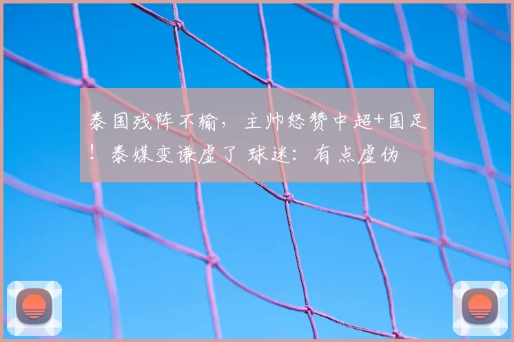 泰国残阵不输,主帅怒赞中超+国足!泰媒变谦虚了 球迷:有点虚伪