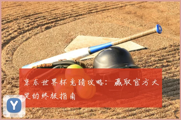 京东世界杯竞猜攻略：赢取官方大奖的终极指南