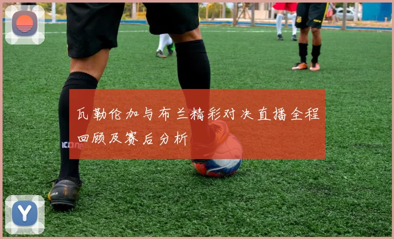 瓦勒伦加与布兰精彩对决直播全程回顾及赛后分析