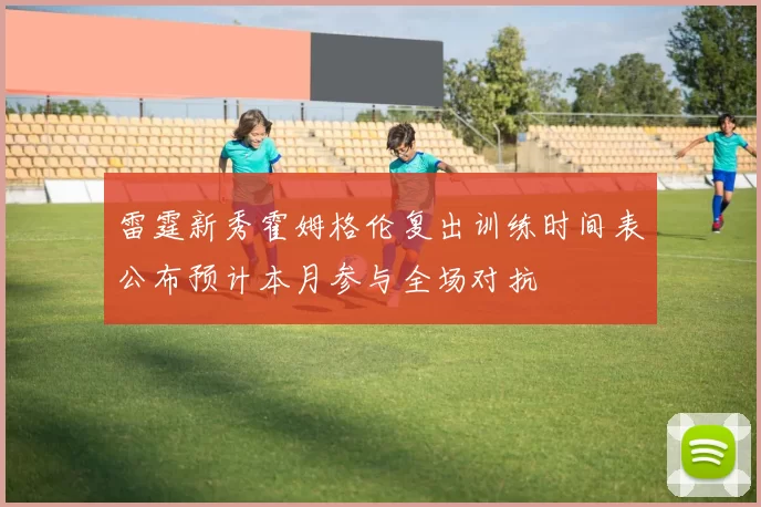 雷霆新秀霍姆格伦复出训练时间表公布预计本月参与全场对抗