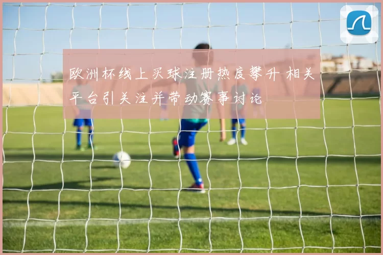 欧洲杯线上买球注册热度攀升 相关平台引关注并带动赛事讨论