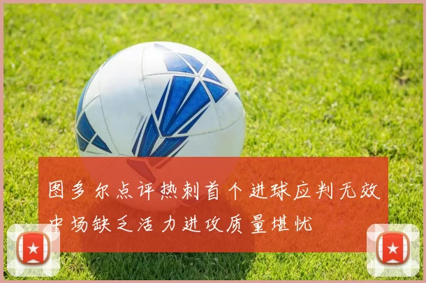 图多尔点评热刺首个进球应判无效中场缺乏活力进攻质量堪忧