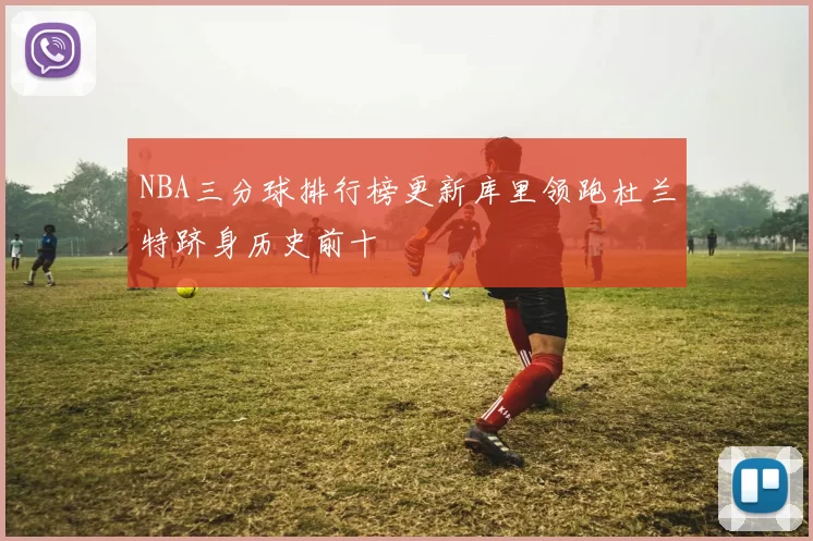 NBA三分球排行榜更新库里领跑杜兰特跻身历史前十