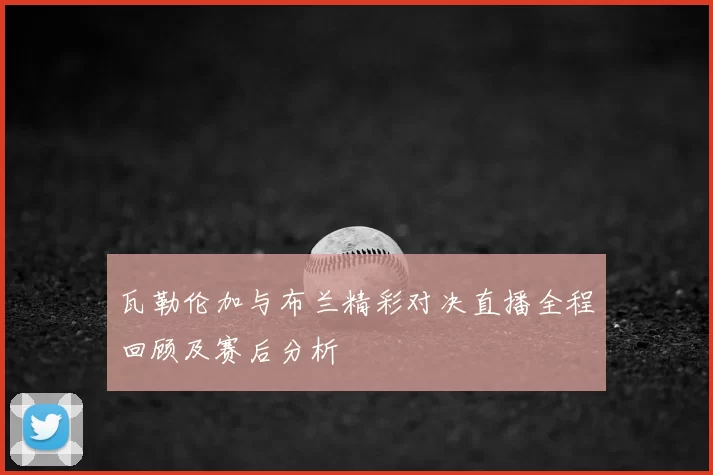 瓦勒伦加与布兰精彩对决直播全程回顾及赛后分析