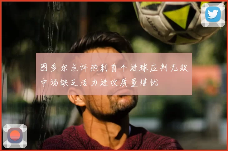 图多尔点评热刺首个进球应判无效中场缺乏活力进攻质量堪忧