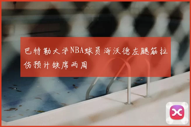 巴特勒大学NBA球员海沃德左腿筋拉伤预计缺席两周