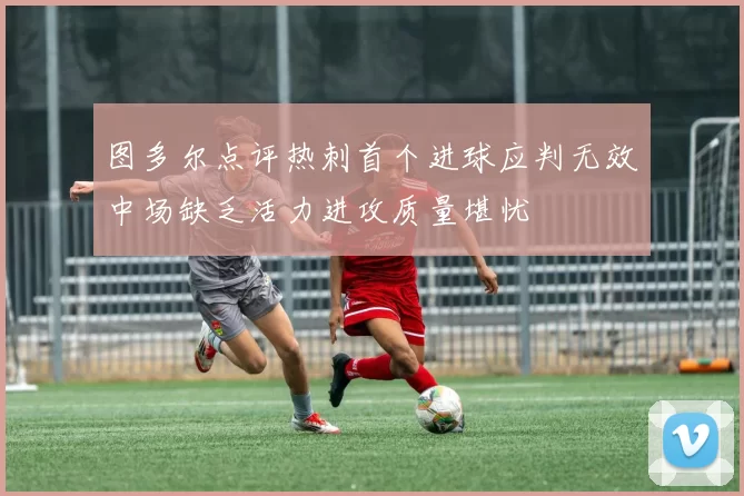 图多尔点评热刺首个进球应判无效中场缺乏活力进攻质量堪忧