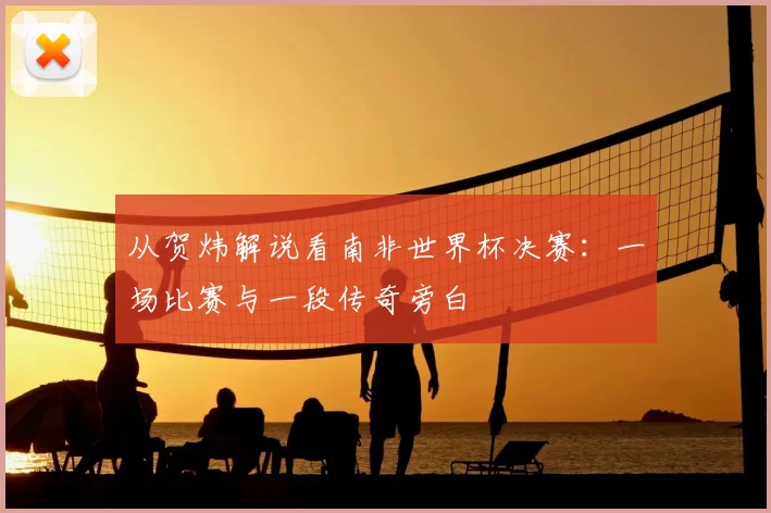 从贺炜解说看南非世界杯决赛:一场比赛与一段传奇旁白