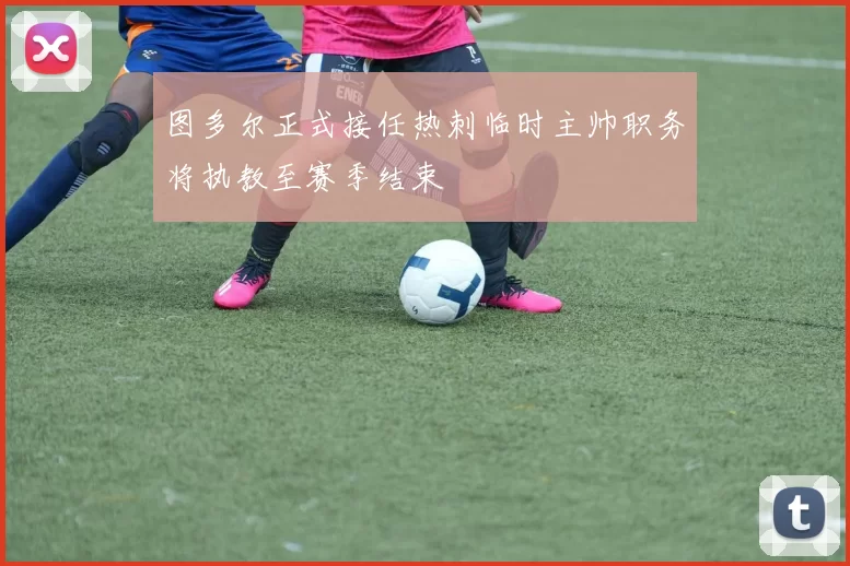 图多尔正式接任热刺临时主帅职务将执教至赛季结束