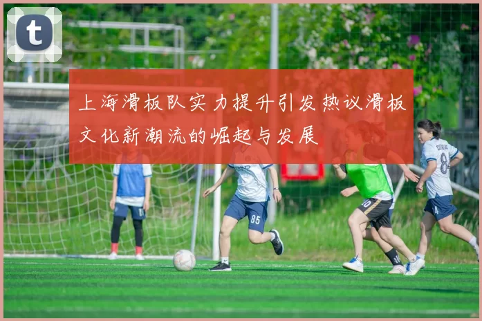 上海滑板队实力提升引发热议滑板文化新潮流的崛起与发展