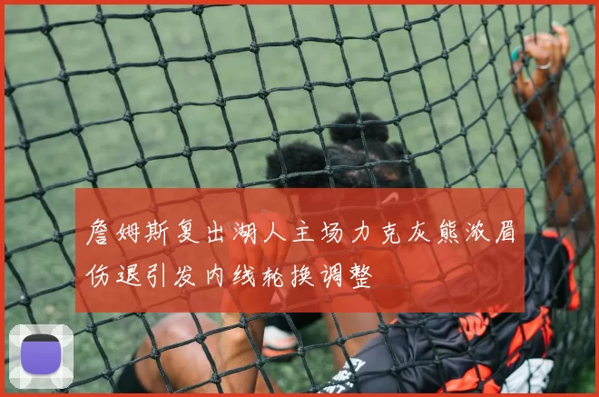 詹姆斯复出湖人主场力克灰熊浓眉伤退引发内线轮换调整