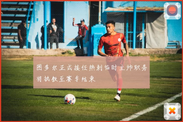 图多尔正式接任热刺临时主帅职务将执教至赛季结束