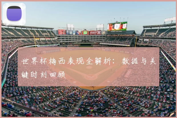 世界杯梅西表现全解析:数据与关键时刻回顾