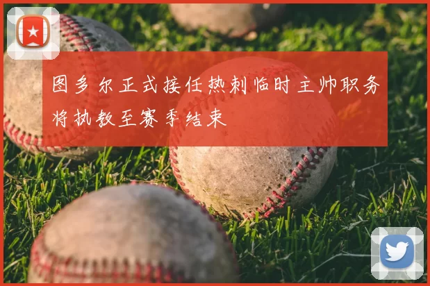 图多尔正式接任热刺临时主帅职务将执教至赛季结束