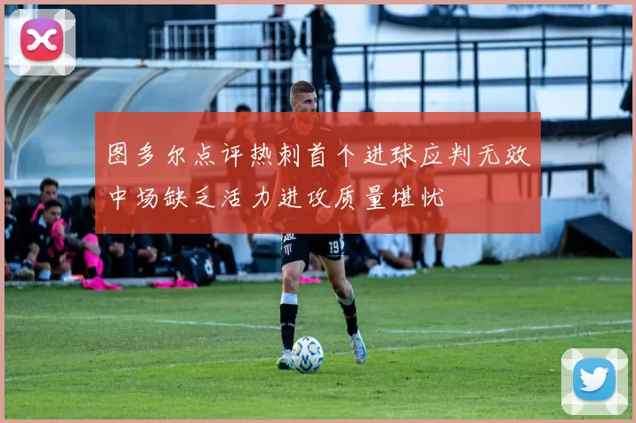 图多尔点评热刺首个进球应判无效中场缺乏活力进攻质量堪忧