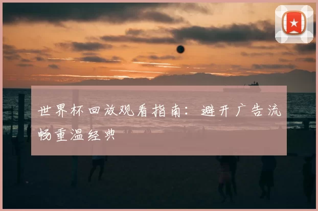 世界杯回放观看指南:避开广告流畅重温经典