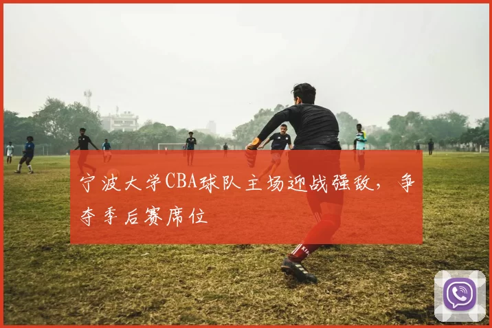宁波大学CBA球队主场迎战强敌，争夺季后赛席位