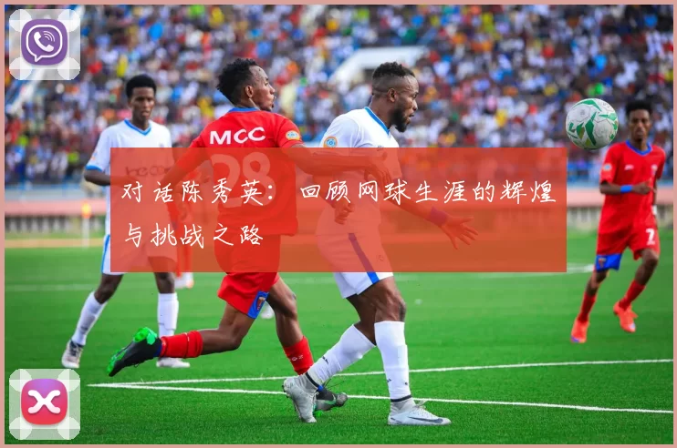 对话陈秀英:回顾网球生涯的辉煌与挑战之路