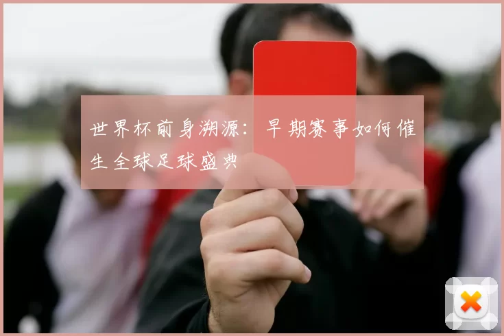 世界杯前身溯源：早期赛事如何催生全球足球盛典
