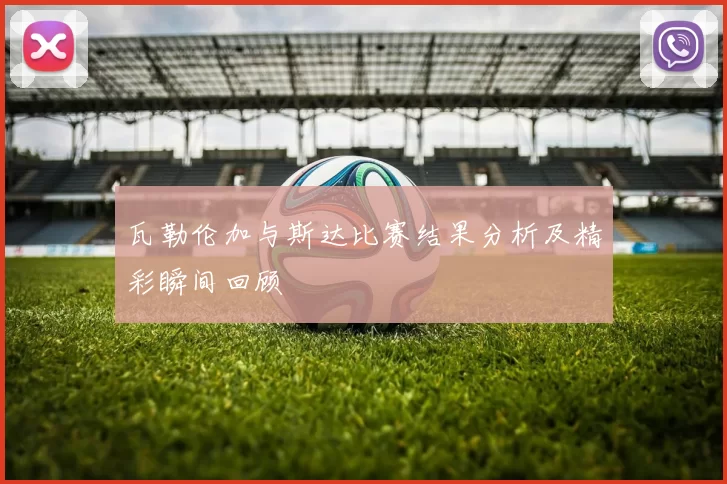 瓦勒伦加与斯达比赛结果分析及精彩瞬间回顾