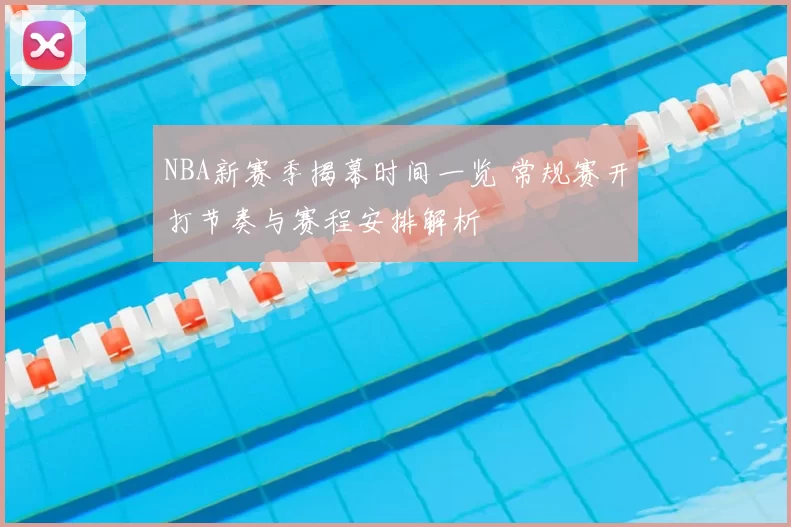 NBA新赛季揭幕时间一览 常规赛开打节奏与赛程安排解析