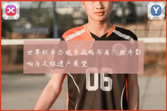 世界杯举办城市战略布局:经济影响与足球遗产展望
