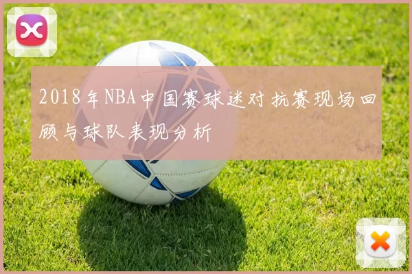 2018年NBA中国赛球迷对抗赛现场回顾与球队表现分析