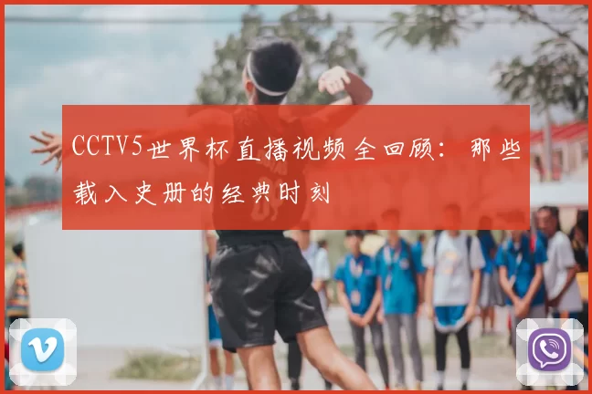 CCTV5世界杯直播视频全回顾:那些载入史册的经典时刻