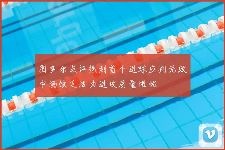图多尔点评热刺首个进球应判无效中场缺乏活力进攻质量堪忧