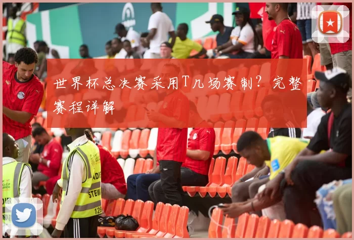 世界杯总决赛采用T几场赛制?完整赛程详解