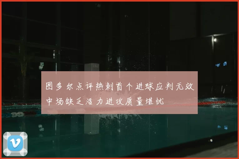 图多尔点评热刺首个进球应判无效中场缺乏活力进攻质量堪忧