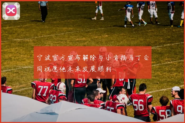 宁波官方宣布解除与小肯扬马丁合同祝愿他未来发展顺利