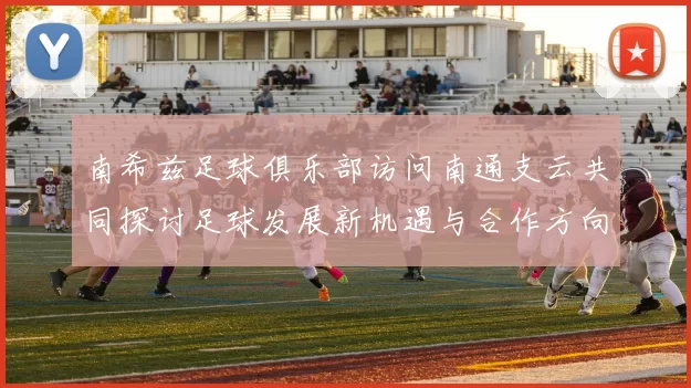 南希兹足球俱乐部访问南通支云共同探讨足球发展新机遇与合作方向