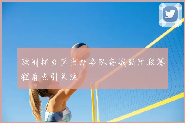 欧洲杯分区出炉各队备战新阶段赛程看点引关注