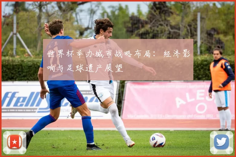 世界杯举办城市战略布局:经济影响与足球遗产展望