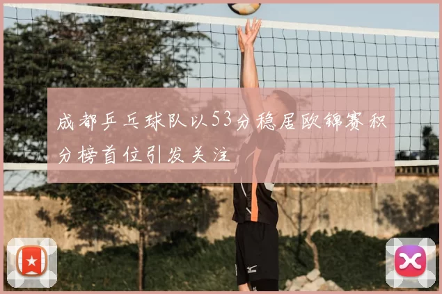 成都乒乓球队以53分稳居欧锦赛积分榜首位引发关注