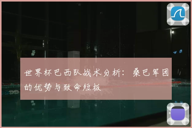 世界杯巴西队战术分析:桑巴军团的优势与致命短板