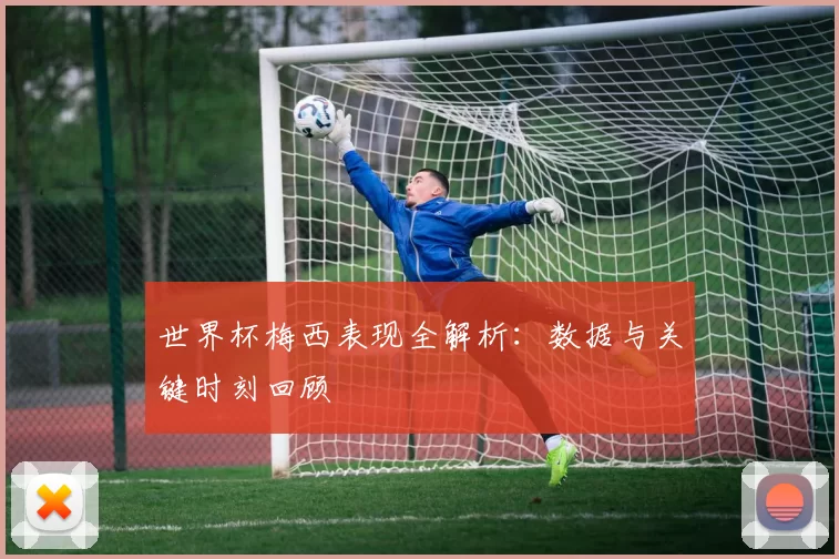 世界杯梅西表现全解析:数据与关键时刻回顾