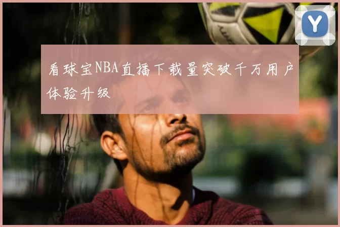 看球宝NBA直播下载量突破千万用户体验升级