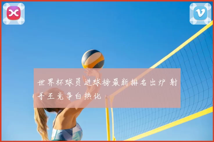 世界杯球员进球榜最新排名出炉 射手王竞争白热化