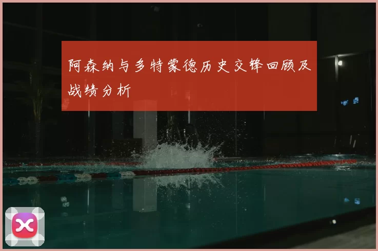 阿森纳与多特蒙德历史交锋回顾及战绩分析