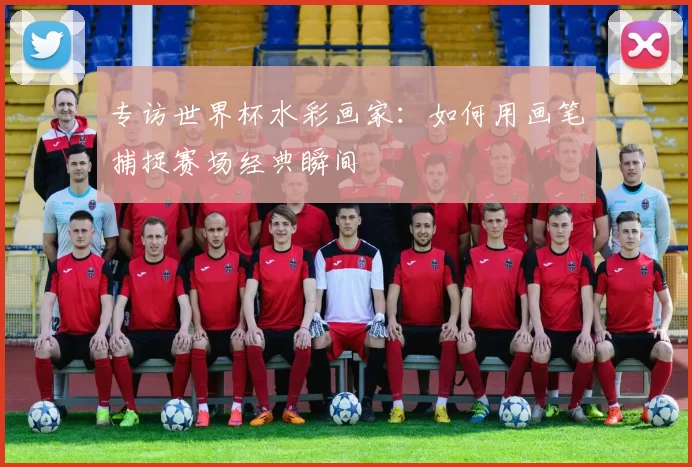 专访世界杯水彩画家:如何用画笔捕捉赛场经典瞬间