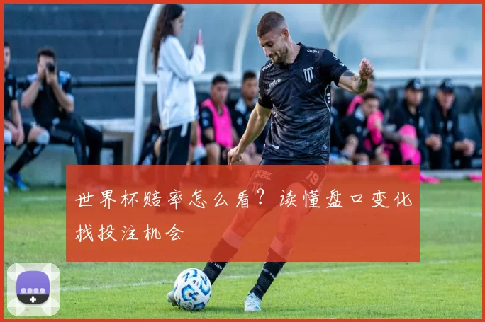 世界杯赔率怎么看?读懂盘口变化找投注机会