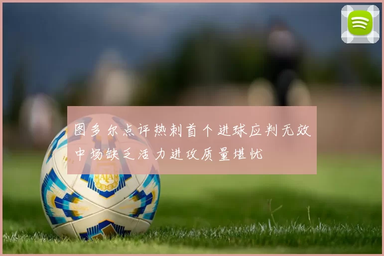 图多尔点评热刺首个进球应判无效中场缺乏活力进攻质量堪忧