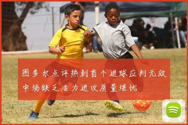 图多尔点评热刺首个进球应判无效中场缺乏活力进攻质量堪忧
