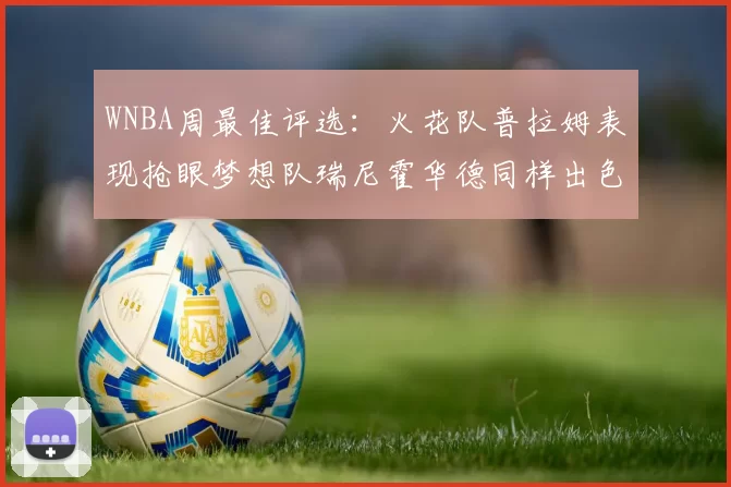 WNBA周最佳评选：火花队普拉姆表现抢眼梦想队瑞尼霍华德同样出色