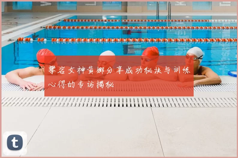 攀岩女神黄娜分享成功秘诀与训练心得的专访揭秘