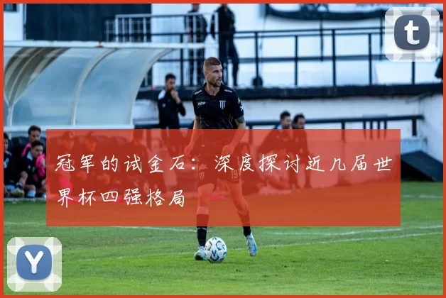 冠军的试金石:深度探讨近几届世界杯四强格局